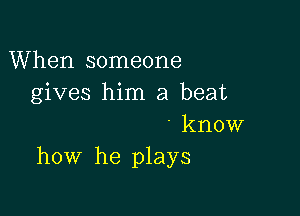 When someone
gives him a beat

. know
how he plays