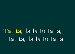 Tat-ta, la-la-lu-la-la,
tat-ta, la-la-lu-la-la