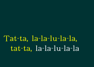 Tat-ta, la-la-lu-la-la,
tat-ta, la-la-lu-la-la