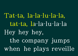 Tat-ta, la-la-lu-la-la,
tat-ta, la-la-lu-la-la
Hey hey hey,
the company jumps
When he plays reveille