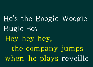 Hehs the Boogie Woogie
Bugle Boy
Hey hey hey,

the company jumps
When he plays reveille