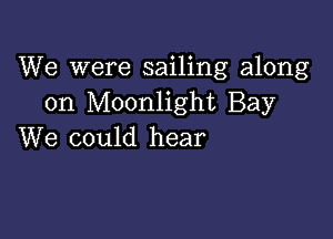 We were sailing along
on Moonlight Bay

We could hear