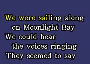 We were sailing along
on Moonlight Bay

We could hear
the voices ringing
They seemed to say