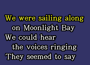 We were sailing along
on Moonlight Bay

We could hear
the voices ringing
They seemed to say