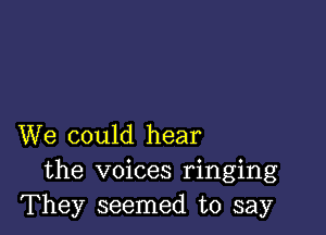 We could hear
the voices ringing
They seemed to say