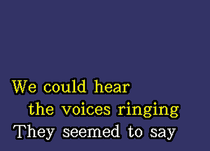 We could hear
the voices ringing
They seemed to say