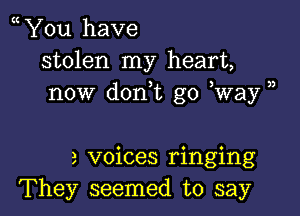 You have
stolen my heart,
now don,t go Way )

3 voices ringing
They seemed to say