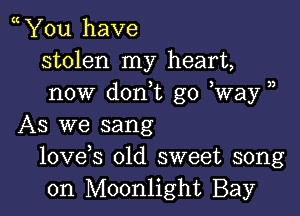 You have
stolen my heart,
now don,t go Way )

As we sang
lovds old sweet song
on Moonlight Bay