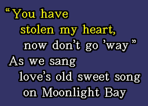 You have
stolen my heart,
now don,t go Way )

As we sang
lovds old sweet song
on Moonlight Bay