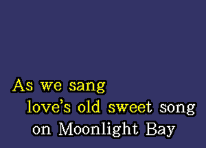 As we sang
lovds old sweet song
on Moonlight Bay