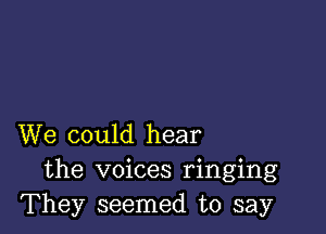 We could hear
the voices ringing
They seemed to say