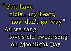 You have
stolen my heart,
now don,t go Way )

As we sang
lovds old sweet song
on Moonlight Bay