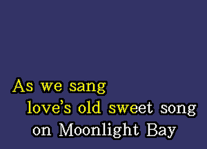 As we sang
lovds old sweet song
on Moonlight Bay