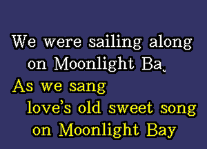 We were sailing along
on Moonlight Bae

As we sang
lovees old sweet song
on Moonlight Bay