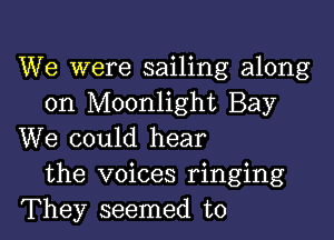 We were sailing along
on Moonlight Bay

We could hear
the voices ringing
They seemed to