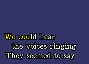 We could hear
the voices ringing
They seemed to say