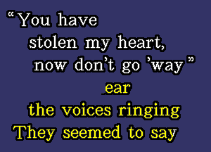 You have
stolen my heart,
now don,t go Way )

ear
the voices ringing
They seemed to say