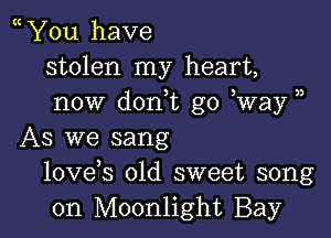 You have
stolen my heart,
now don,t go Way )

As we sang
lovds old sweet song
on Moonlight Bay