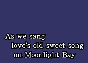 As we sang
lovds old sweet song
on Moonlight Bay