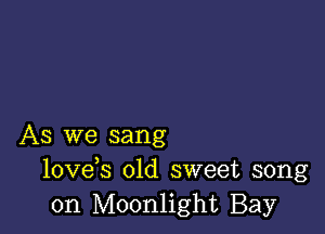 As we sang
lovds old sweet song
on Moonlight Bay