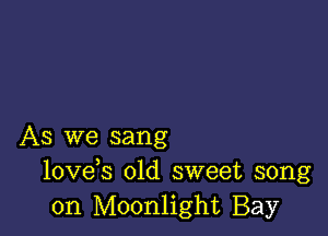 As we sang
lovds old sweet song
on Moonlight Bay