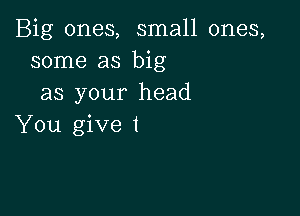 Big ones, small ones,
some as big
as your head

You give I