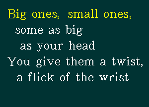 Big ones, small ones,
some as big
as your head

You give them a twist,
a flick of the wrist