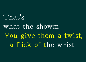 Thafs
What the showm

You give them a twist,
a flick of the wrist