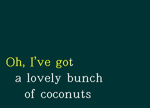 Oh, Fve got
a lovely bunch
of coconuts