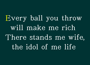 Every ball you throw
Will make me rich
There stands me Wife,
the idol of me life