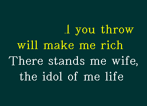 .1 you throw
Will make me rich
There stands me Wife,
the idol of me life