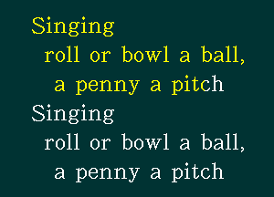 Singing
roll or bowl a ball,
a penny a pitch

Singing
roll or bowl a ball,
a penny a pitch