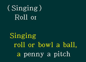 ( Singing)
R011 01

Singing
roll or bowl a ball,
a penny a pitch