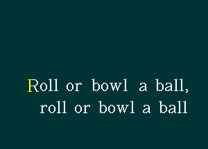 Roll 0r bowl 3 ball,
roll or bowl a ball