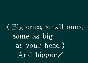 ( Big ones, small ones,

some as big
as your head)
And bigger!