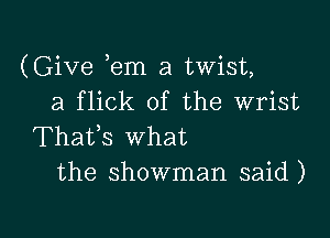 (Give em a twist,
a flick of the wrist

Thafs what
the showman said)