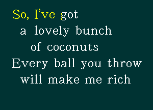 So, Fve got
a lovely bunch
of coconuts

Every ball you throw
Will make me rich