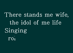 There stands me Wife,
the idol of me life

Singing
r01