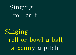 Singing
roll or t

Singing
roll or bowl 3 ball,
a penny a pitch