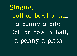 Singing
roll or bowl a ball,
a penny a pitch

Roll or bowl a ball,
a penny a pitch