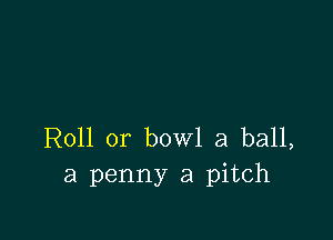 Roll or bowl a ball,
a penny a pitch