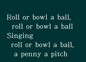 R011 or bowl a ball,
roll or bowl a ball

Singing
roll or bowl a ball,
a penny a pitch