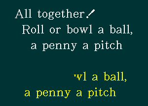 A11 togetherX

R011 or bowl a ball,
a penny a pitch

'vl a ball,
a penny a pitch