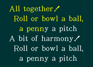 A11 togetherx'
R011 0r bowl a ball,
a penny a pitch
A bit of harmony!
R011 0r bowl 3 ball,

a penny a pitch l