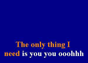 The only thing I
need is you you 000111111