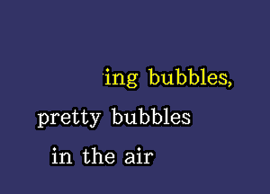 ing bubbles,

pretty bubbles

in the air