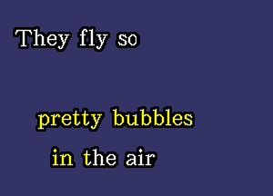 They f 1y so

pretty bubbles

in the air