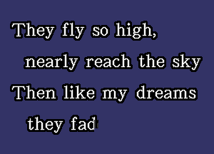 They fly so high,

nearly reach the sky
Then like my dreams

they f ad