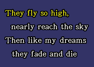 They fly so high,
nearly reach the sky

Then like my dreams

they fade and die