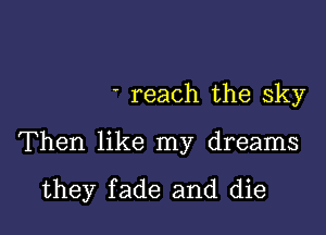 reach the sky

Then like my dreams

they fade and die